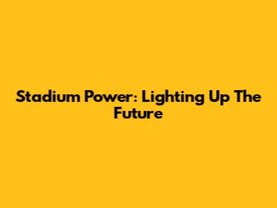 Stadium Power: Lighting Up The Future