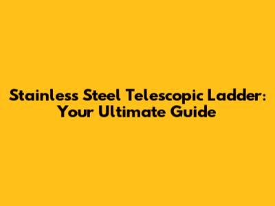 Stainless Steel Telescopic Ladder: Your Ultimate Guide