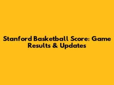 Stanford Basketball Score: Game Results & Updates