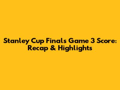 Stanley Cup Finals Game 3 Score: Recap & Highlights
