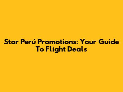 Star Perú Promotions: Your Guide To Flight Deals
