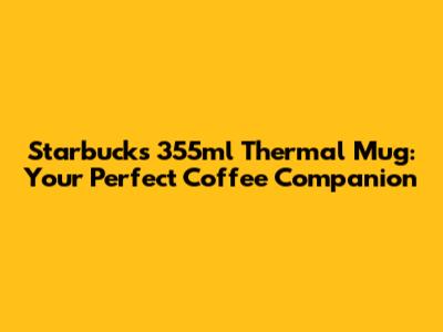 Starbucks 355ml Thermal Mug: Your Perfect Coffee Companion