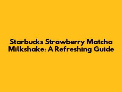 Starbucks Strawberry Matcha Milkshake: A Refreshing Guide