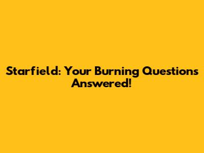 Starfield: Your Burning Questions Answered!