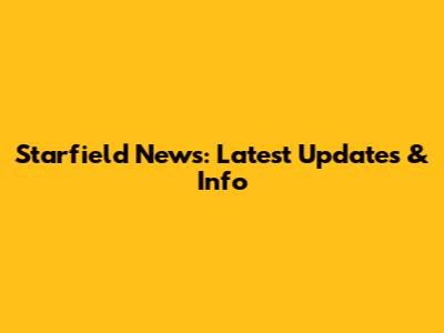 Starfield News: Latest Updates & Info