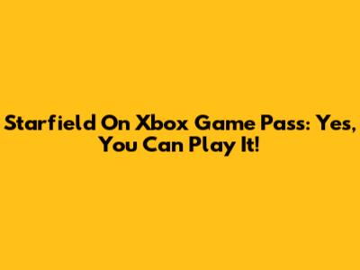 Starfield On Xbox Game Pass: Yes, You Can Play It!