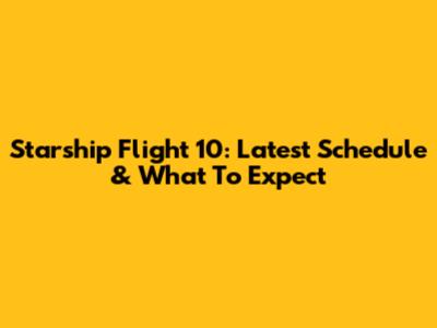 Starship Flight 10: Latest Schedule & What To Expect