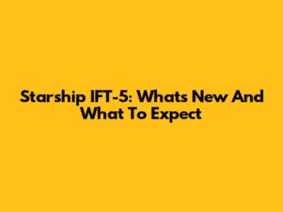 Starship IFT-5: What's New And What To Expect