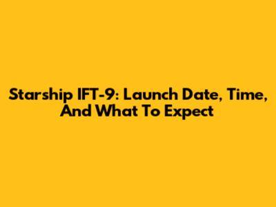 Starship IFT-9: Launch Date, Time, And What To Expect