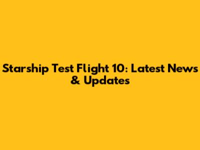 Starship Test Flight 10: Latest News & Updates