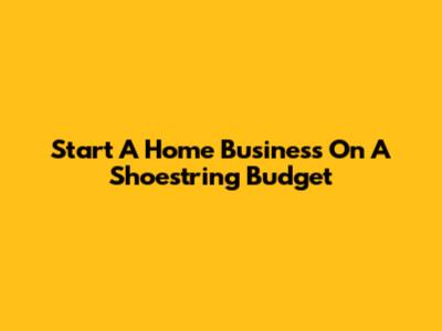 Start A Home Business On A Shoestring Budget