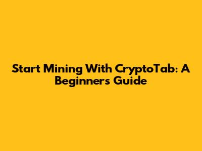 Start Mining With CryptoTab: A Beginner's Guide