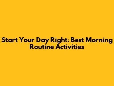 Start Your Day Right: Best Morning Routine Activities