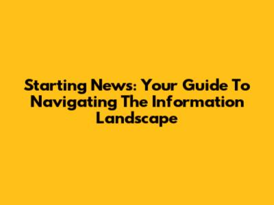 Starting News: Your Guide To Navigating The Information Landscape