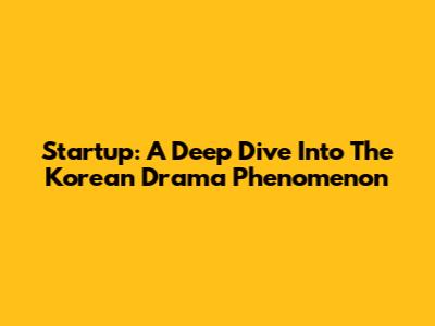 Startup: A Deep Dive Into The Korean Drama Phenomenon