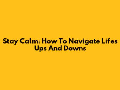 Stay Calm: How To Navigate Life's Ups And Downs