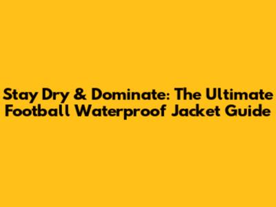 Stay Dry & Dominate: The Ultimate Football Waterproof Jacket Guide