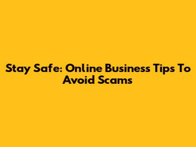 Stay Safe: Online Business Tips To Avoid Scams