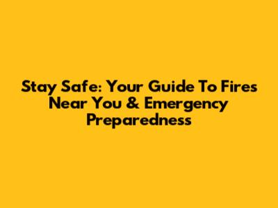 Stay Safe: Your Guide To Fires Near You & Emergency Preparedness