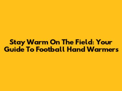 Stay Warm On The Field: Your Guide To Football Hand Warmers