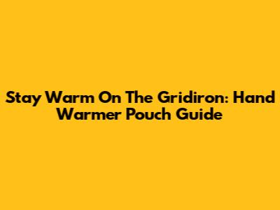 Stay Warm On The Gridiron: Hand Warmer Pouch Guide
