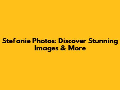 Stefanie Photos: Discover Stunning Images & More