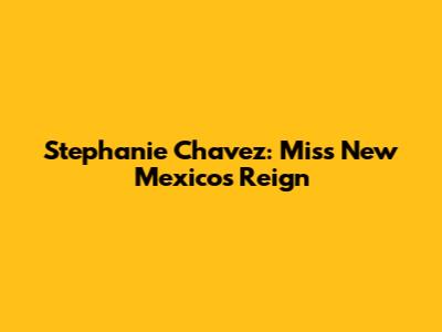 Stephanie Chavez: Miss New Mexico's Reign