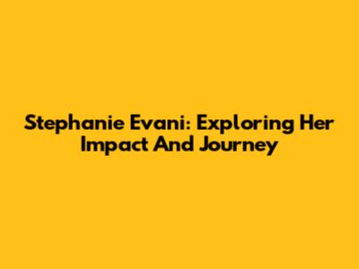 Stephanie Evani: Exploring Her Impact And Journey