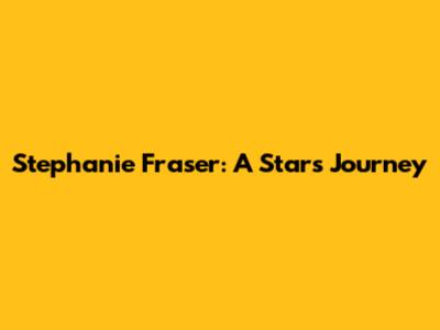 Stephanie Fraser: A Star's Journey