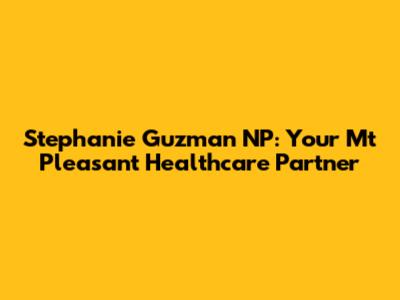 Stephanie Guzman NP: Your Mt Pleasant Healthcare Partner