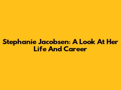 Stephanie Jacobsen: A Look At Her Life And Career