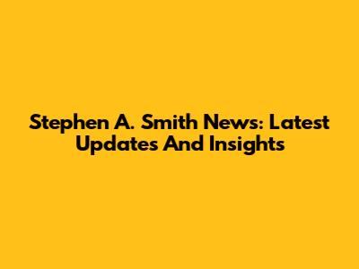 Stephen A. Smith News: Latest Updates And Insights