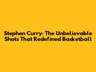 Stephen Curry: The Unbelievable Shots That Redefined Basketball