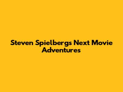 Steven Spielberg's Next Movie Adventures