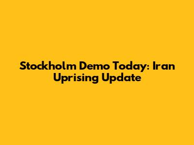 Stockholm Demo Today: Iran Uprising Update