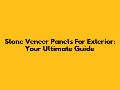 Stone Veneer Panels For Exterior: Your Ultimate Guide