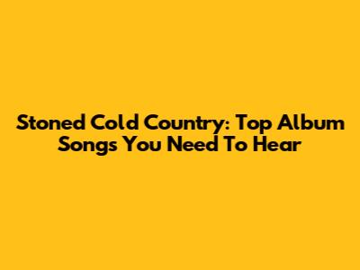 Stoned Cold Country: Top Album Songs You Need To Hear
