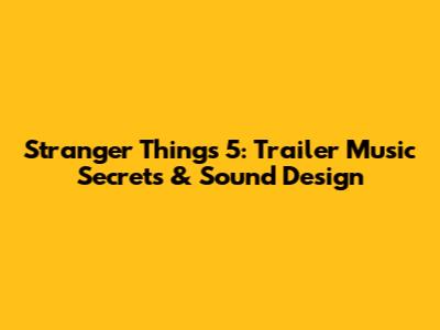 Stranger Things 5: Trailer Music Secrets & Sound Design