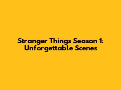 Stranger Things Season 1: Unforgettable Scenes