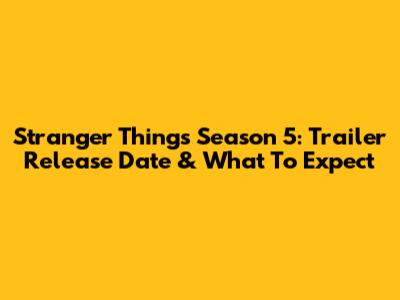 Stranger Things Season 5: Trailer Release Date & What To Expect