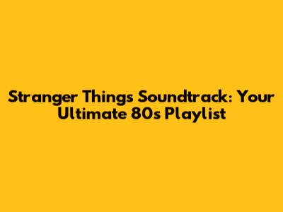 Stranger Things Soundtrack: Your Ultimate 80s Playlist