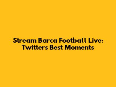 Stream Barca Football Live: Twitter's Best Moments