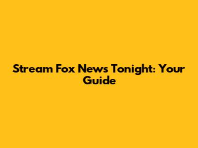 Stream Fox News Tonight: Your Guide