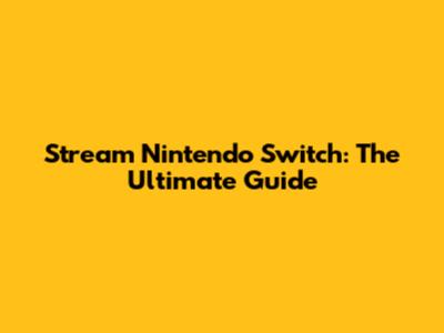 Stream Nintendo Switch: The Ultimate Guide