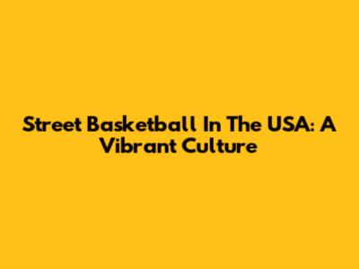 Street Basketball In The USA: A Vibrant Culture