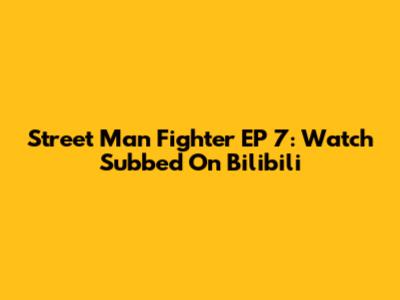 Street Man Fighter EP 7: Watch Subbed On Bilibili
