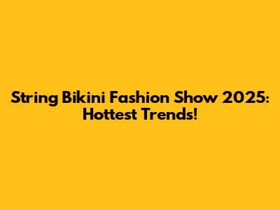 String Bikini Fashion Show 2025: Hottest Trends!