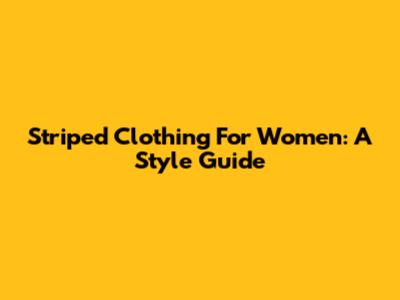 Striped Clothing For Women: A Style Guide