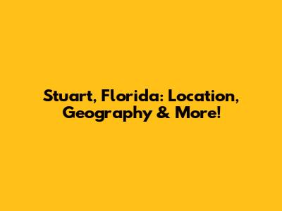 Stuart, Florida: Location, Geography & More!