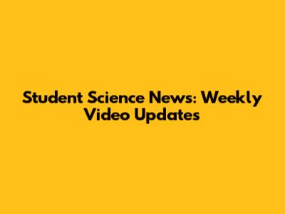 Student Science News: Weekly Video Updates